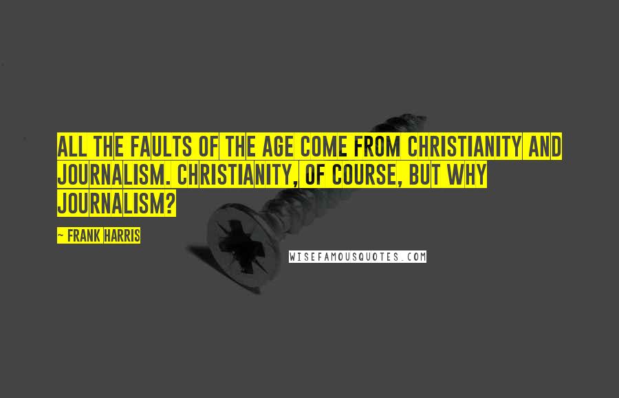 Frank Harris Quotes: All the faults of the age come from Christianity and journalism. Christianity, of course, but why journalism?