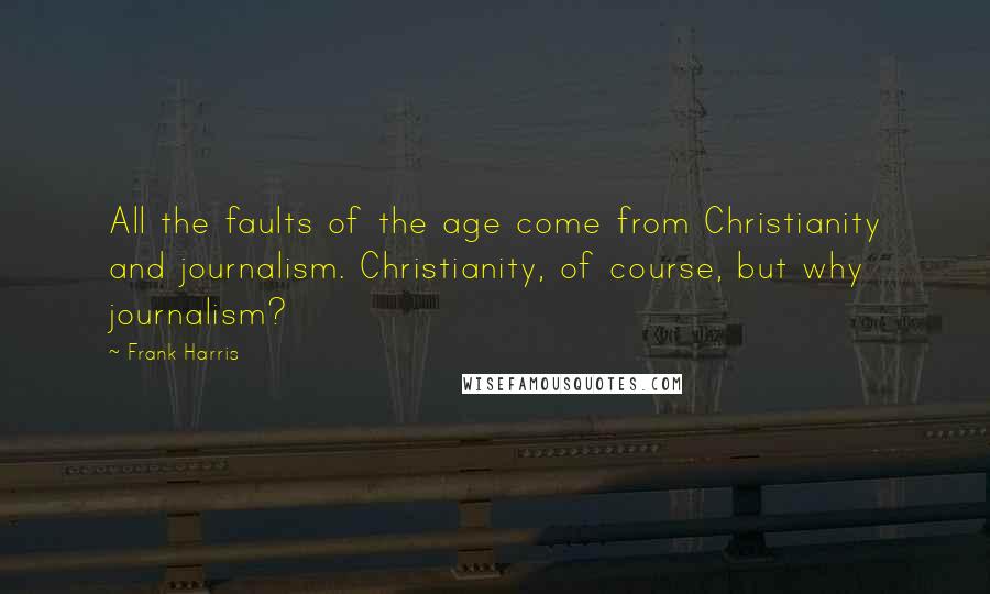 Frank Harris Quotes: All the faults of the age come from Christianity and journalism. Christianity, of course, but why journalism?