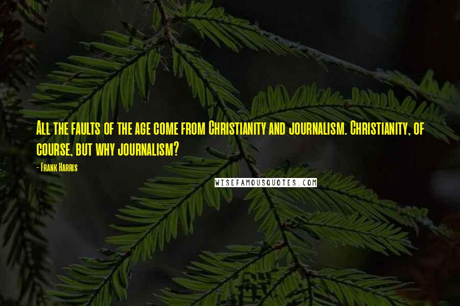 Frank Harris Quotes: All the faults of the age come from Christianity and journalism. Christianity, of course, but why journalism?