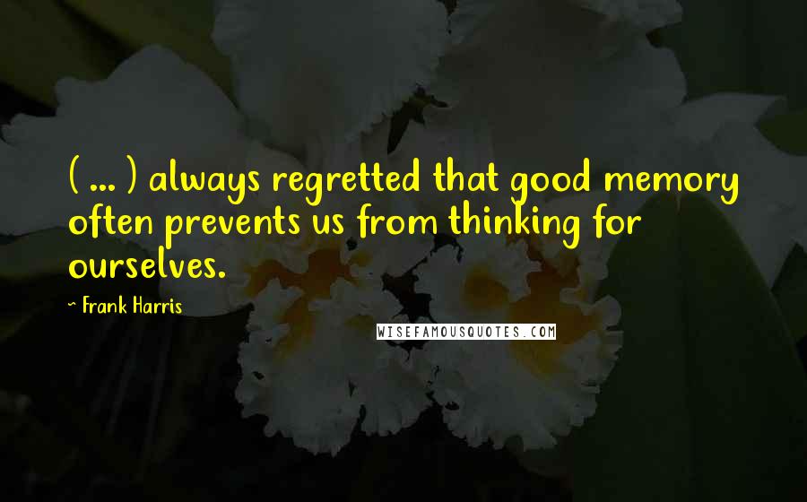 Frank Harris Quotes: ( ... ) always regretted that good memory often prevents us from thinking for ourselves.