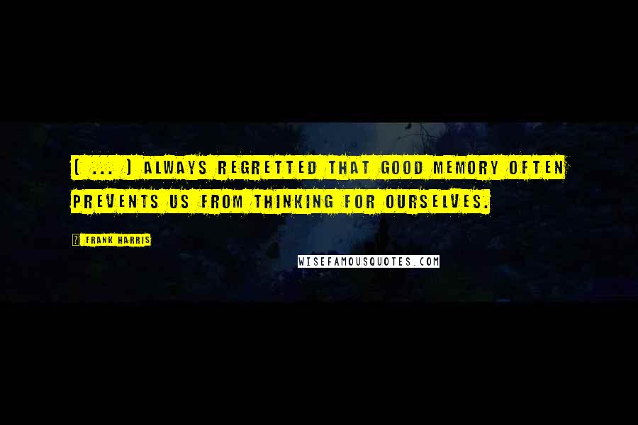 Frank Harris Quotes: ( ... ) always regretted that good memory often prevents us from thinking for ourselves.