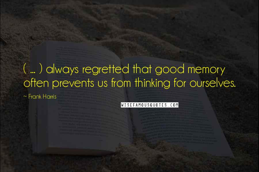 Frank Harris Quotes: ( ... ) always regretted that good memory often prevents us from thinking for ourselves.