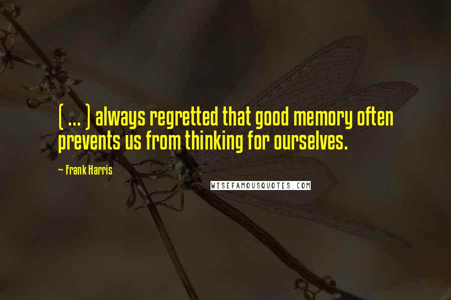 Frank Harris Quotes: ( ... ) always regretted that good memory often prevents us from thinking for ourselves.