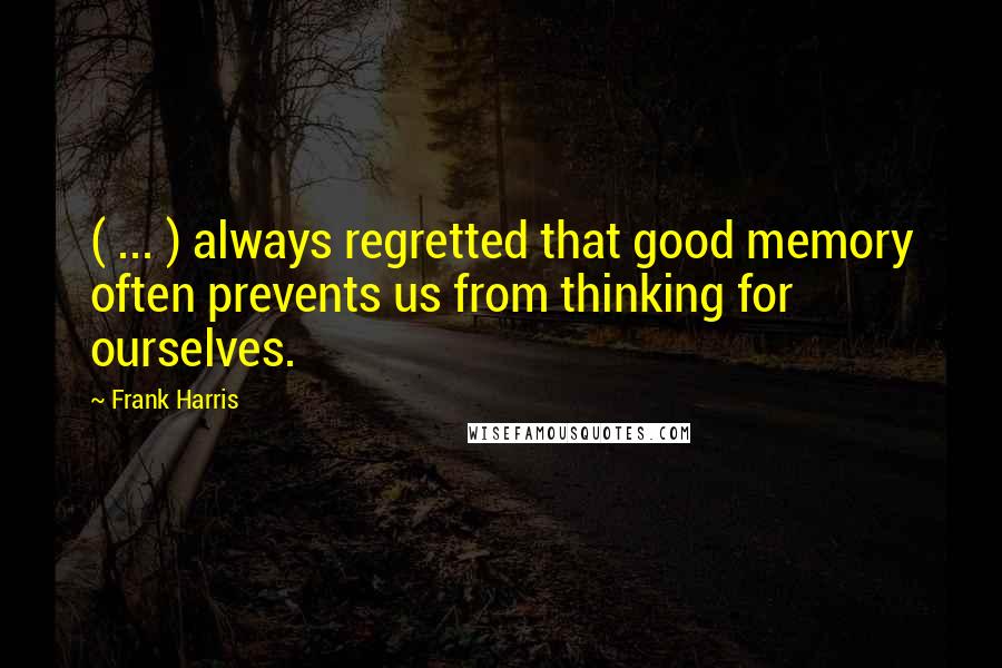 Frank Harris Quotes: ( ... ) always regretted that good memory often prevents us from thinking for ourselves.