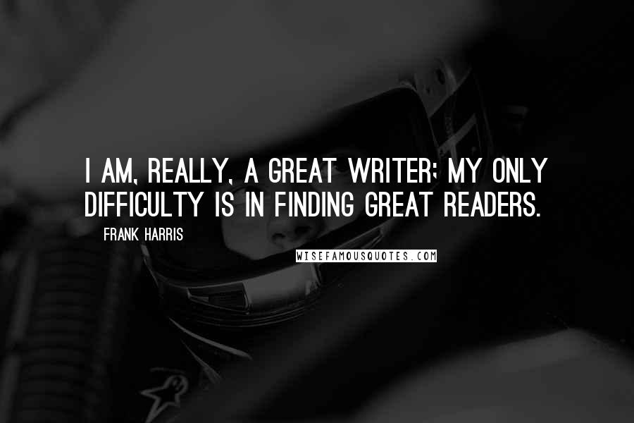 Frank Harris Quotes: I am, really, a great writer; my only difficulty is in finding great readers.