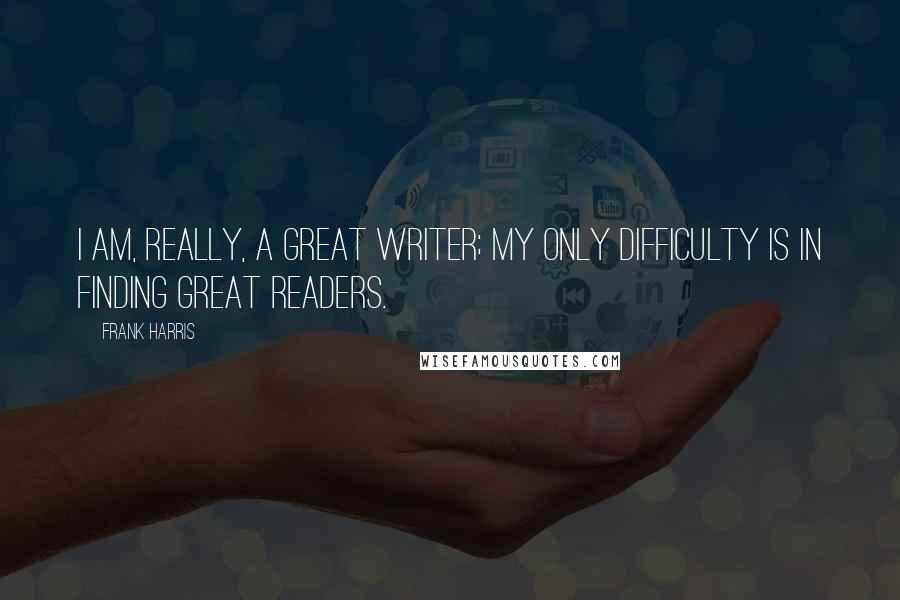 Frank Harris Quotes: I am, really, a great writer; my only difficulty is in finding great readers.