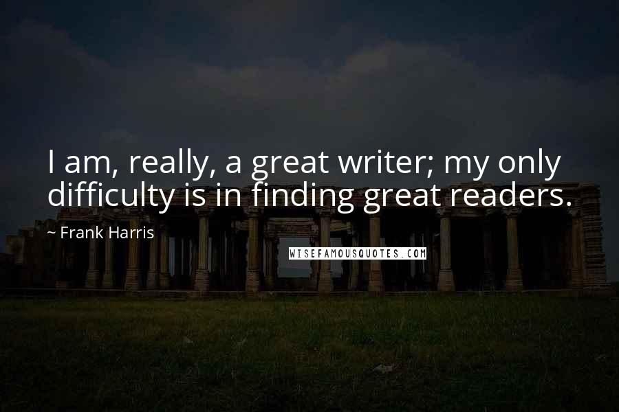Frank Harris Quotes: I am, really, a great writer; my only difficulty is in finding great readers.