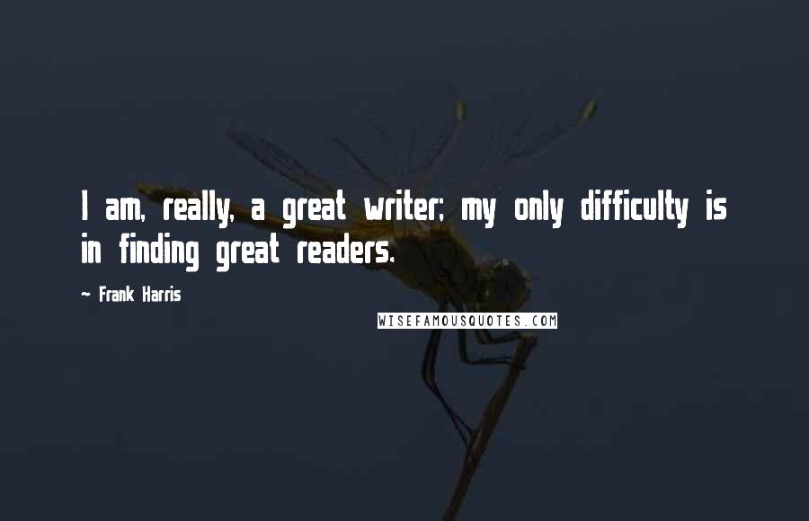Frank Harris Quotes: I am, really, a great writer; my only difficulty is in finding great readers.
