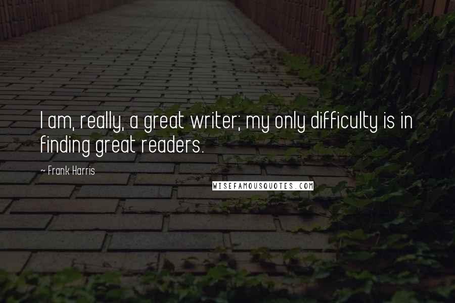 Frank Harris Quotes: I am, really, a great writer; my only difficulty is in finding great readers.