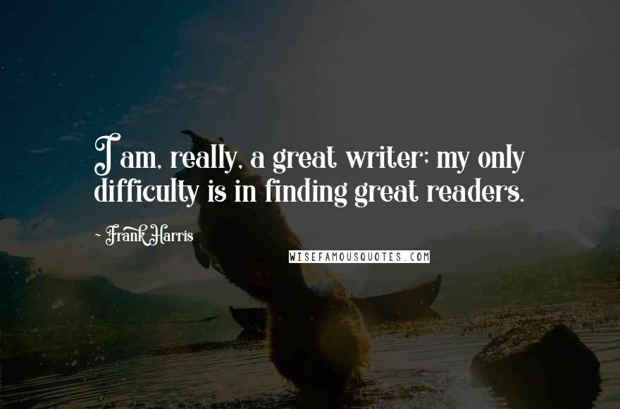 Frank Harris Quotes: I am, really, a great writer; my only difficulty is in finding great readers.