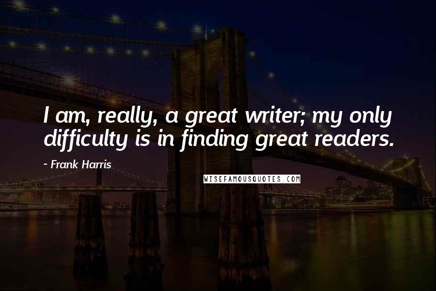 Frank Harris Quotes: I am, really, a great writer; my only difficulty is in finding great readers.