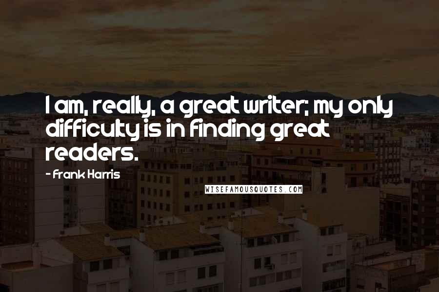 Frank Harris Quotes: I am, really, a great writer; my only difficulty is in finding great readers.