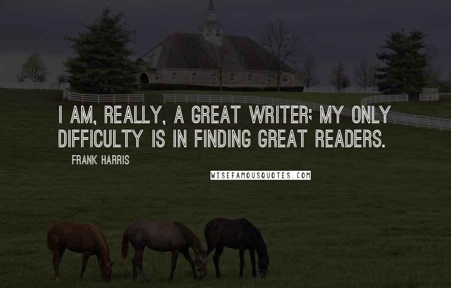 Frank Harris Quotes: I am, really, a great writer; my only difficulty is in finding great readers.