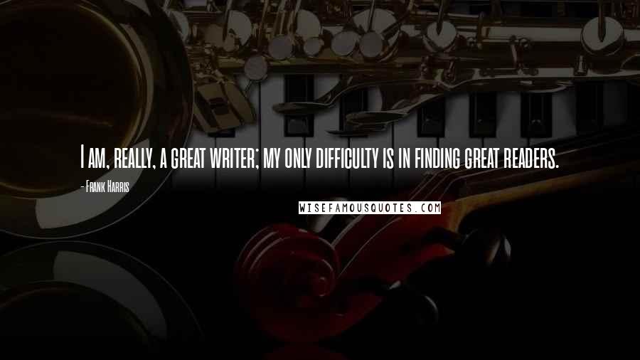 Frank Harris Quotes: I am, really, a great writer; my only difficulty is in finding great readers.