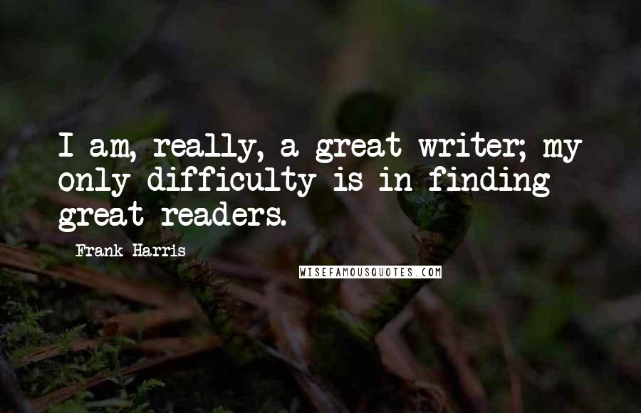 Frank Harris Quotes: I am, really, a great writer; my only difficulty is in finding great readers.