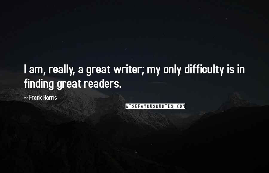 Frank Harris Quotes: I am, really, a great writer; my only difficulty is in finding great readers.