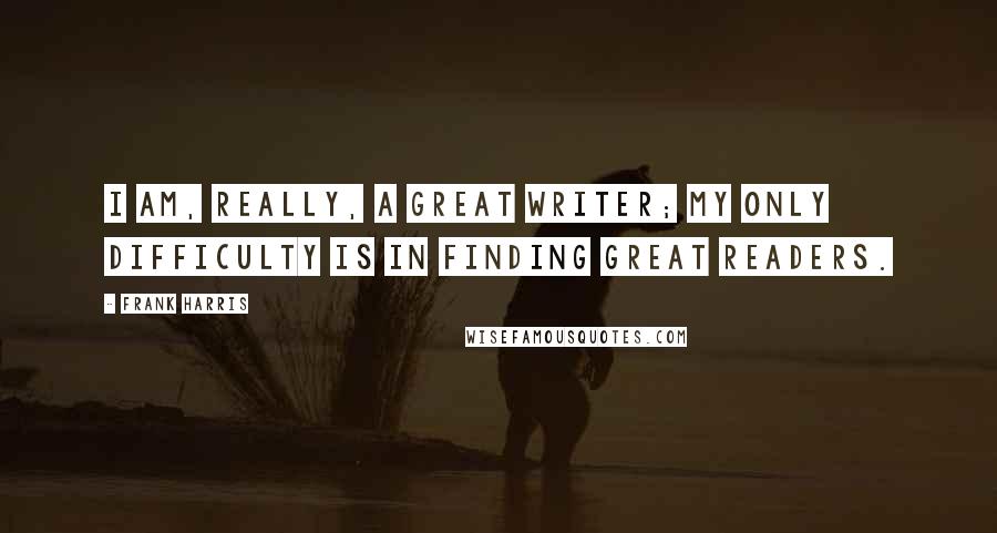 Frank Harris Quotes: I am, really, a great writer; my only difficulty is in finding great readers.