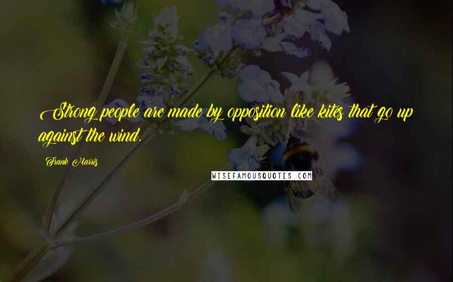 Frank Harris Quotes: Strong people are made by opposition like kites that go up against the wind.