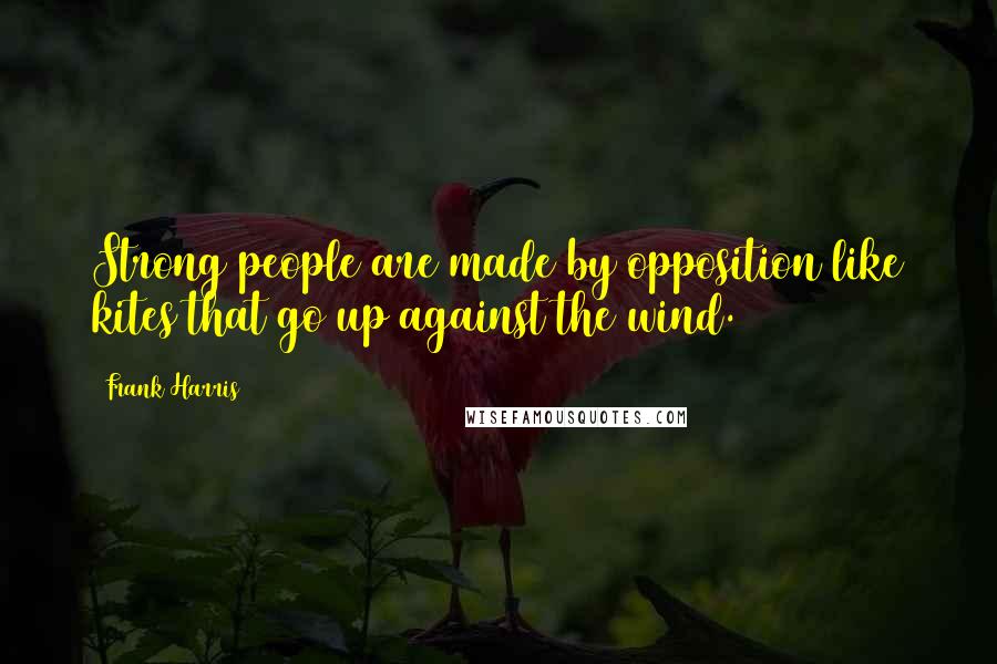 Frank Harris Quotes: Strong people are made by opposition like kites that go up against the wind.