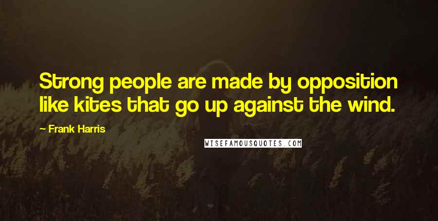 Frank Harris Quotes: Strong people are made by opposition like kites that go up against the wind.