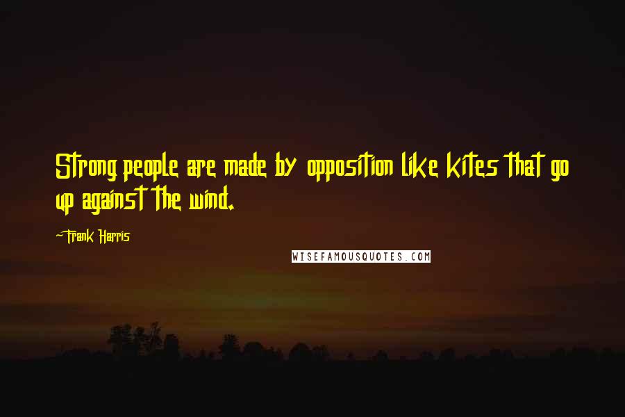 Frank Harris Quotes: Strong people are made by opposition like kites that go up against the wind.