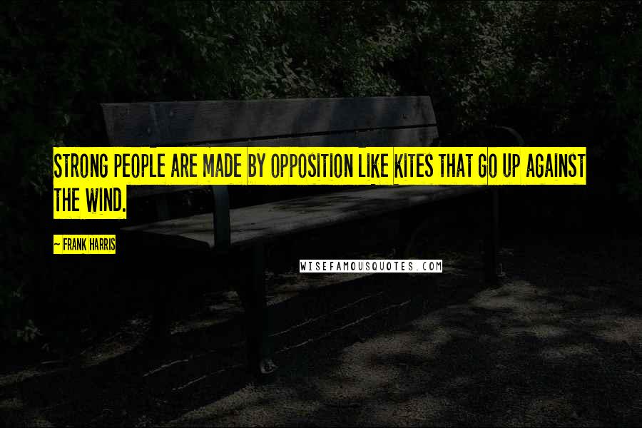 Frank Harris Quotes: Strong people are made by opposition like kites that go up against the wind.