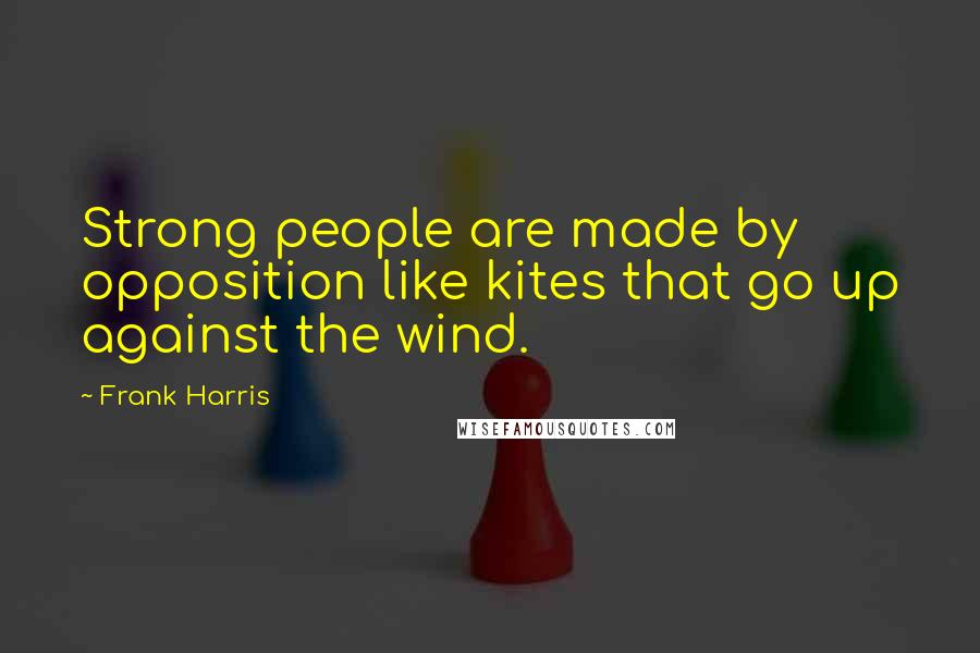 Frank Harris Quotes: Strong people are made by opposition like kites that go up against the wind.