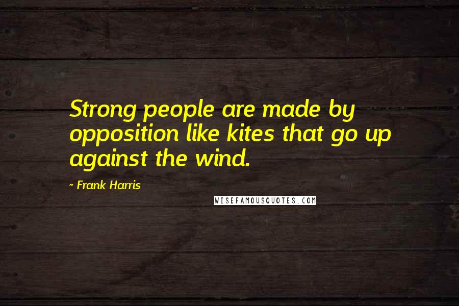 Frank Harris Quotes: Strong people are made by opposition like kites that go up against the wind.