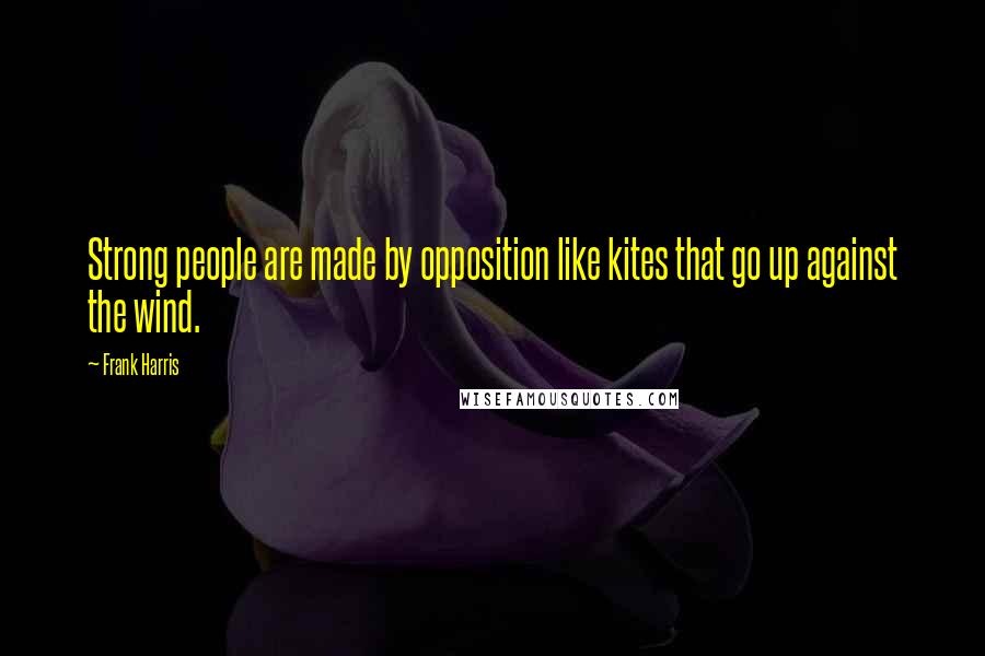 Frank Harris Quotes: Strong people are made by opposition like kites that go up against the wind.