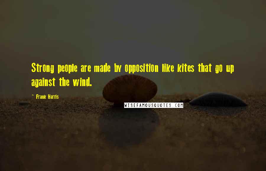 Frank Harris Quotes: Strong people are made by opposition like kites that go up against the wind.