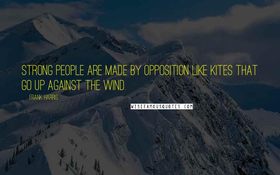 Frank Harris Quotes: Strong people are made by opposition like kites that go up against the wind.