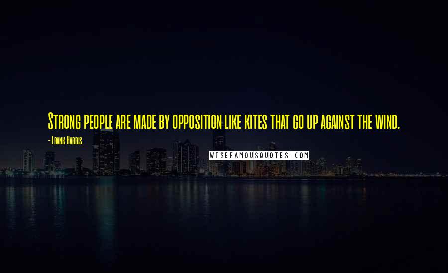 Frank Harris Quotes: Strong people are made by opposition like kites that go up against the wind.