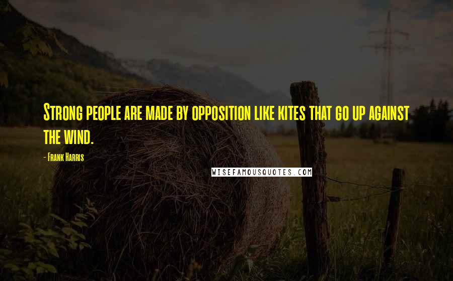 Frank Harris Quotes: Strong people are made by opposition like kites that go up against the wind.