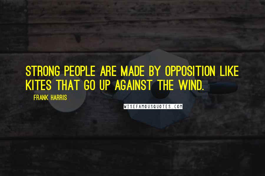 Frank Harris Quotes: Strong people are made by opposition like kites that go up against the wind.