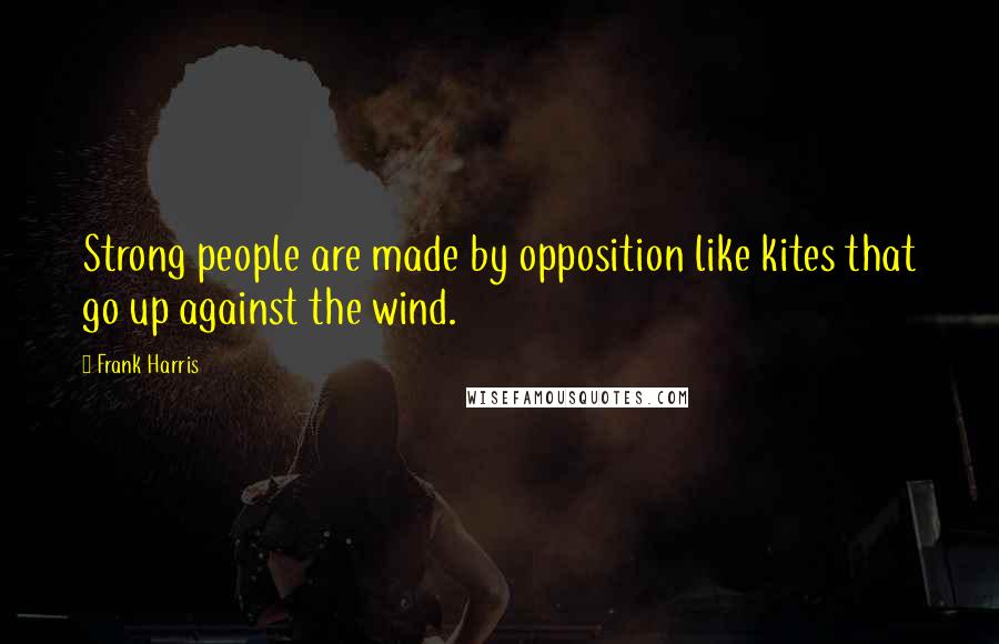 Frank Harris Quotes: Strong people are made by opposition like kites that go up against the wind.