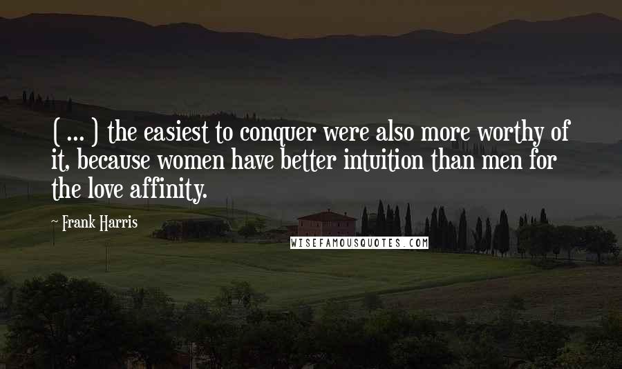 Frank Harris Quotes: ( ... ) the easiest to conquer were also more worthy of it, because women have better intuition than men for the love affinity.