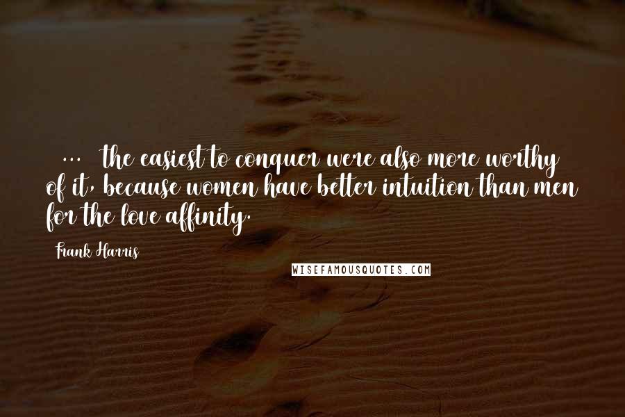 Frank Harris Quotes: ( ... ) the easiest to conquer were also more worthy of it, because women have better intuition than men for the love affinity.