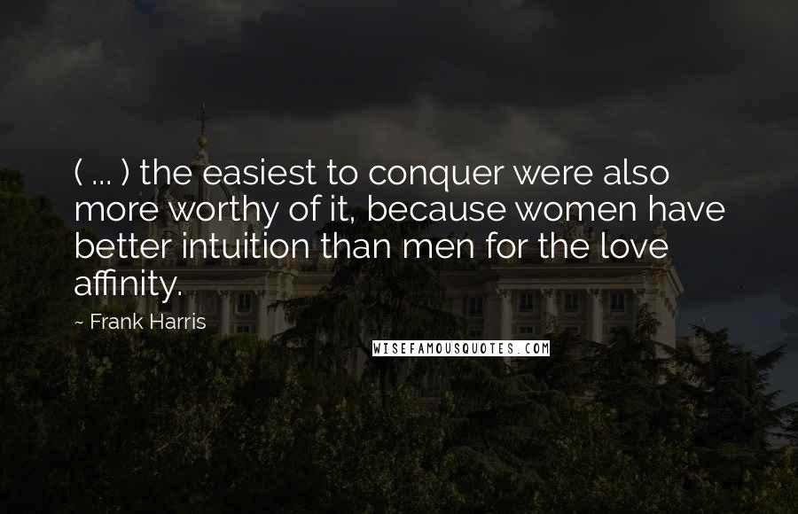 Frank Harris Quotes: ( ... ) the easiest to conquer were also more worthy of it, because women have better intuition than men for the love affinity.