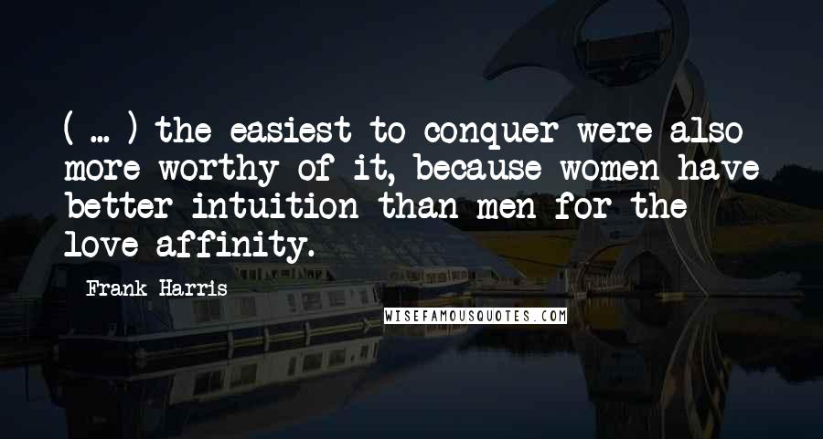 Frank Harris Quotes: ( ... ) the easiest to conquer were also more worthy of it, because women have better intuition than men for the love affinity.