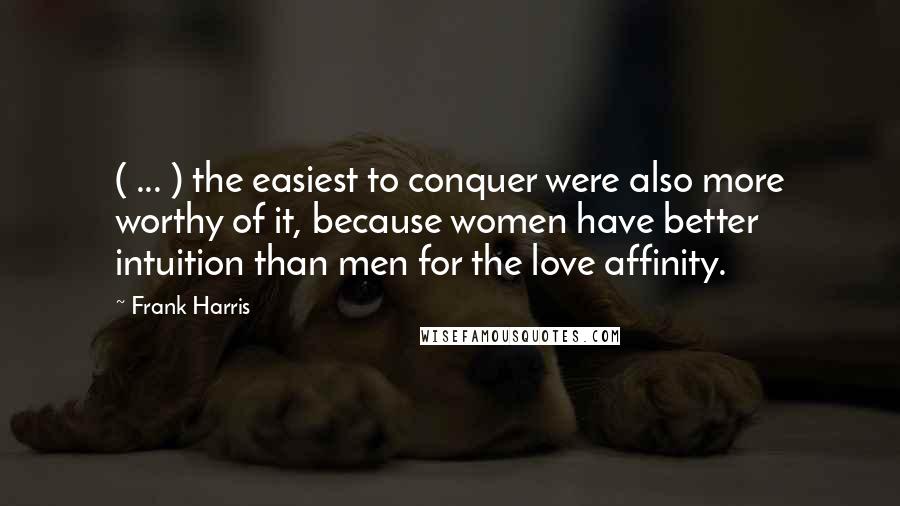 Frank Harris Quotes: ( ... ) the easiest to conquer were also more worthy of it, because women have better intuition than men for the love affinity.