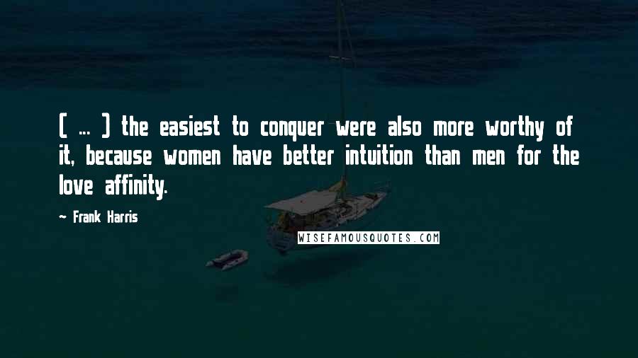 Frank Harris Quotes: ( ... ) the easiest to conquer were also more worthy of it, because women have better intuition than men for the love affinity.
