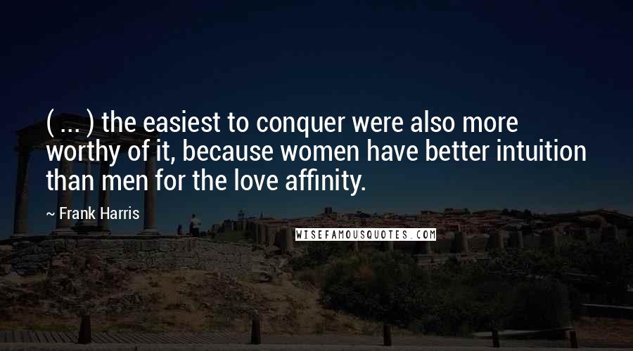 Frank Harris Quotes: ( ... ) the easiest to conquer were also more worthy of it, because women have better intuition than men for the love affinity.