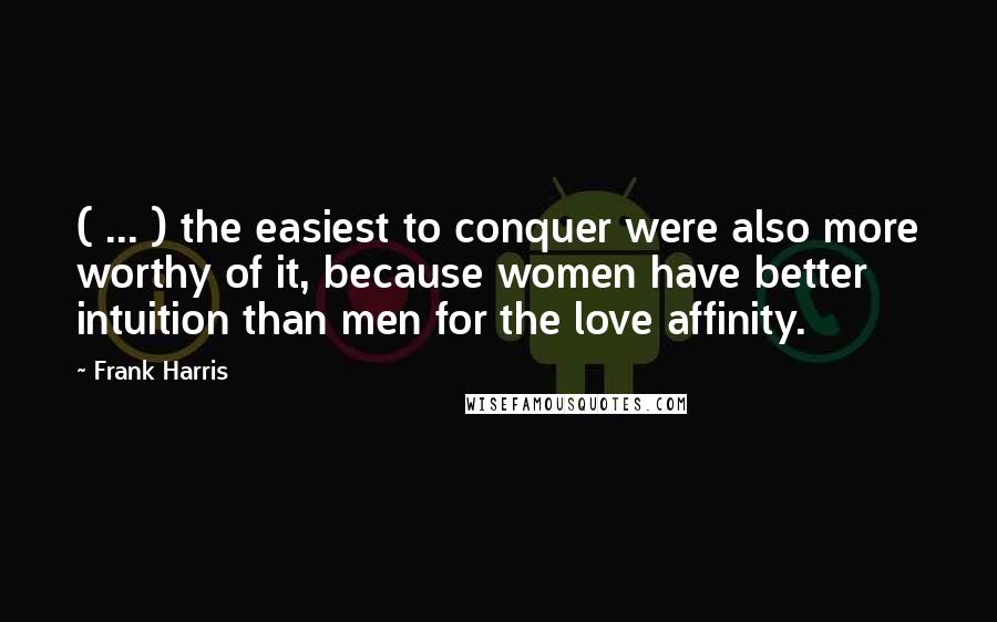 Frank Harris Quotes: ( ... ) the easiest to conquer were also more worthy of it, because women have better intuition than men for the love affinity.