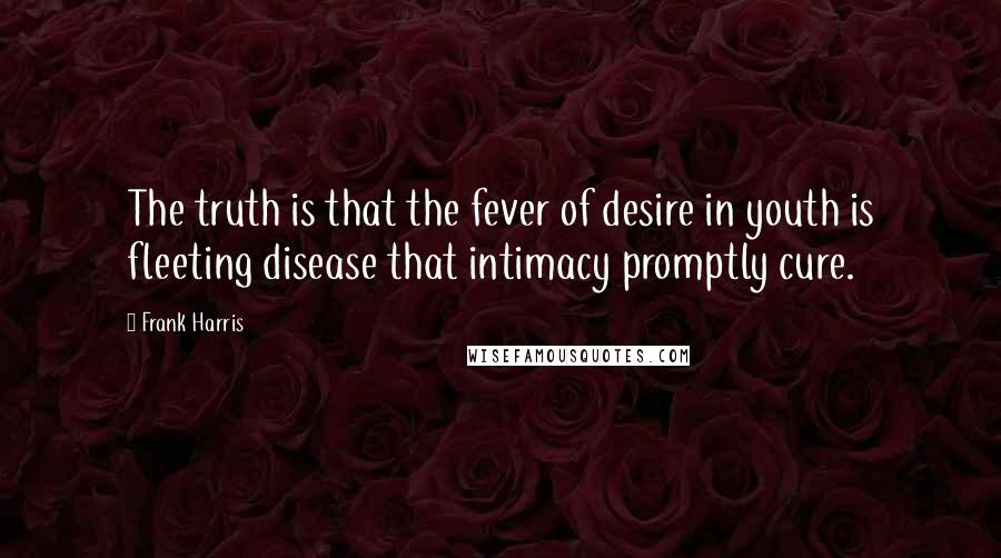 Frank Harris Quotes: The truth is that the fever of desire in youth is fleeting disease that intimacy promptly cure.