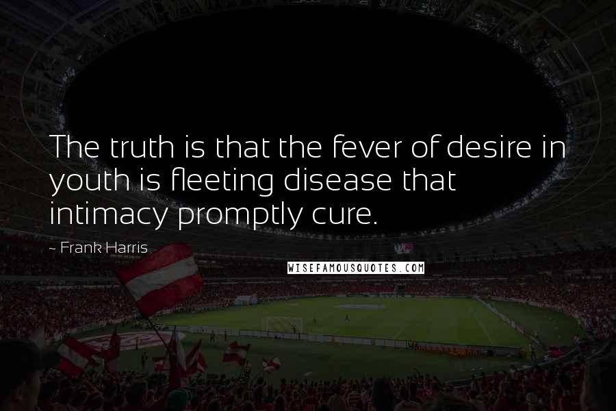 Frank Harris Quotes: The truth is that the fever of desire in youth is fleeting disease that intimacy promptly cure.