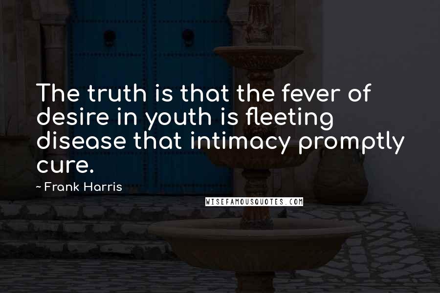 Frank Harris Quotes: The truth is that the fever of desire in youth is fleeting disease that intimacy promptly cure.