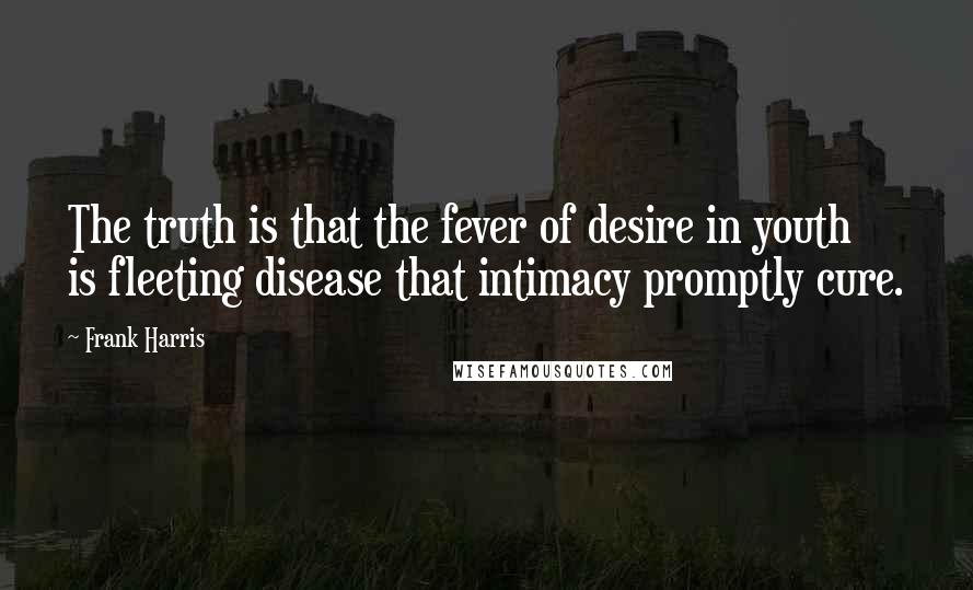 Frank Harris Quotes: The truth is that the fever of desire in youth is fleeting disease that intimacy promptly cure.