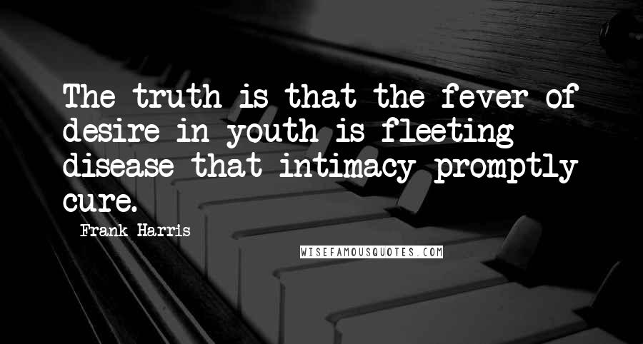 Frank Harris Quotes: The truth is that the fever of desire in youth is fleeting disease that intimacy promptly cure.
