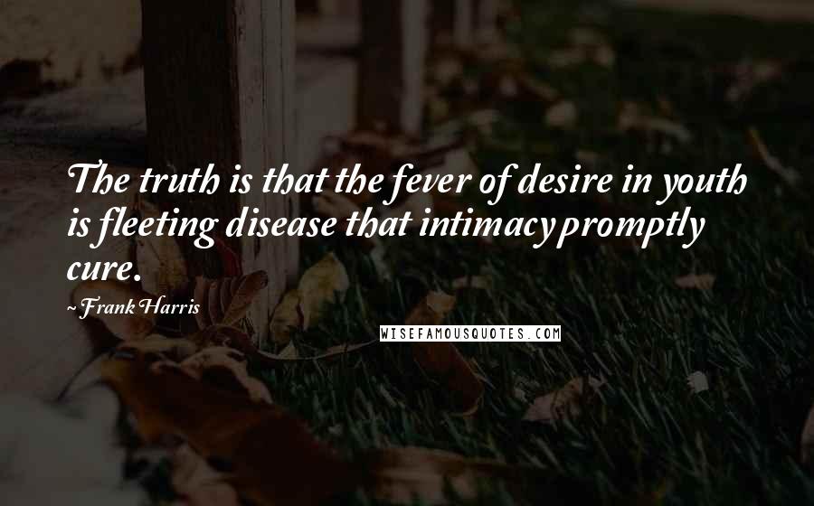 Frank Harris Quotes: The truth is that the fever of desire in youth is fleeting disease that intimacy promptly cure.