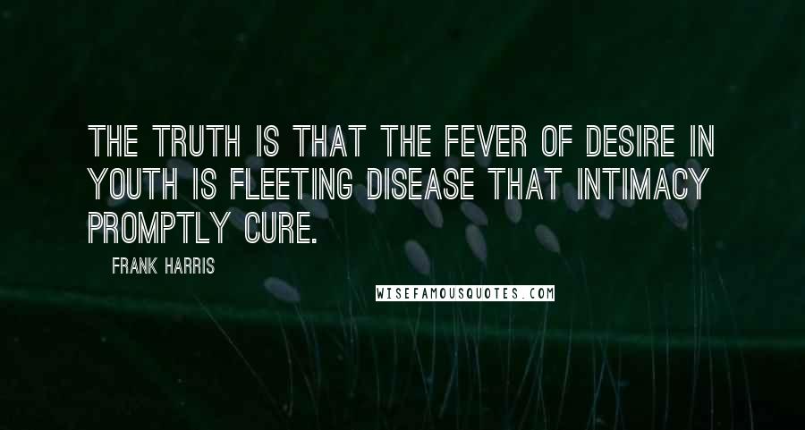 Frank Harris Quotes: The truth is that the fever of desire in youth is fleeting disease that intimacy promptly cure.